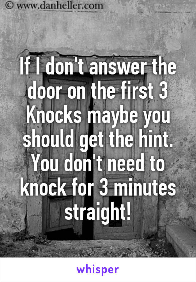 If I don't answer the door on the first 3 Knocks maybe you should get the hint. You don't need to knock for 3 minutes straight!