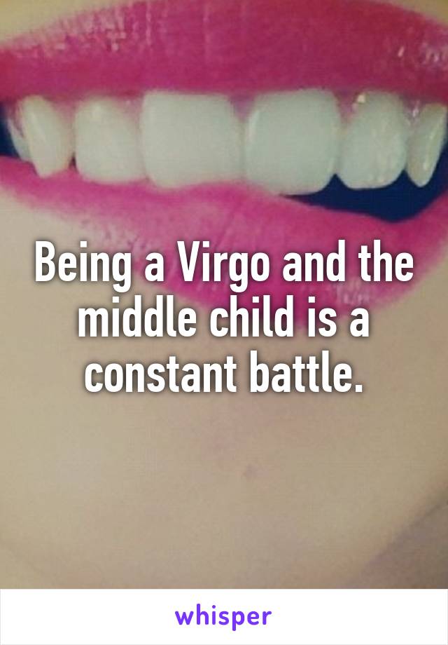 Being a Virgo and the middle child is a constant battle.