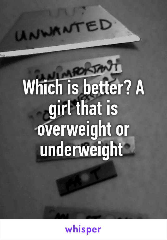 Which is better? A girl that is overweight or underweight 