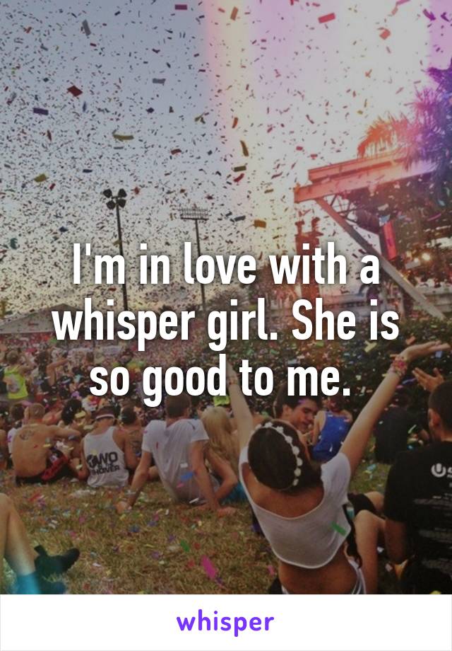 I'm in love with a whisper girl. She is so good to me. 