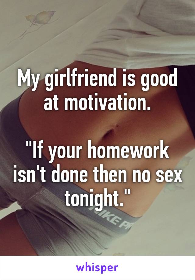 My girlfriend is good at motivation.

"If your homework isn't done then no sex tonight."