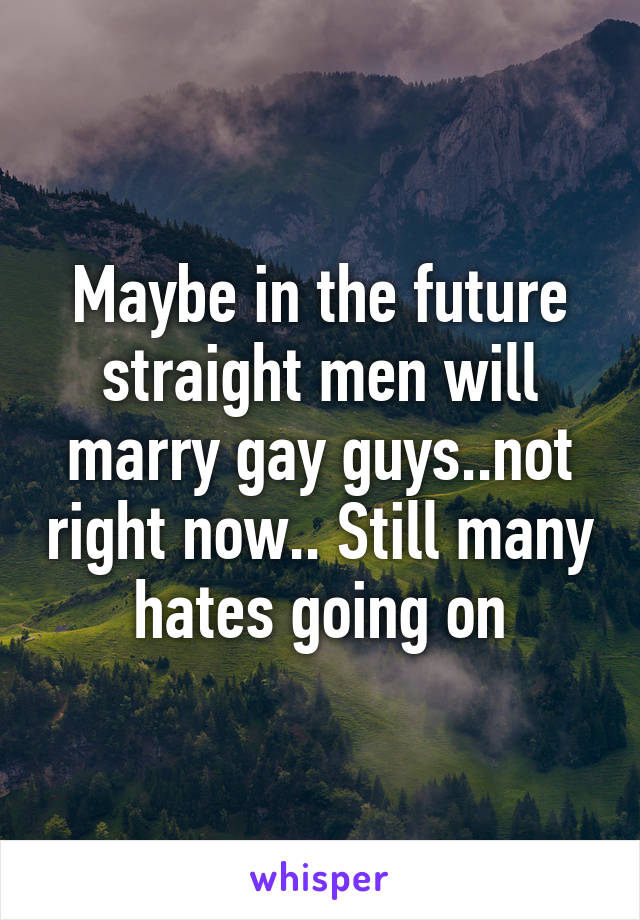 Maybe in the future straight men will marry gay guys..not right now.. Still many hates going on