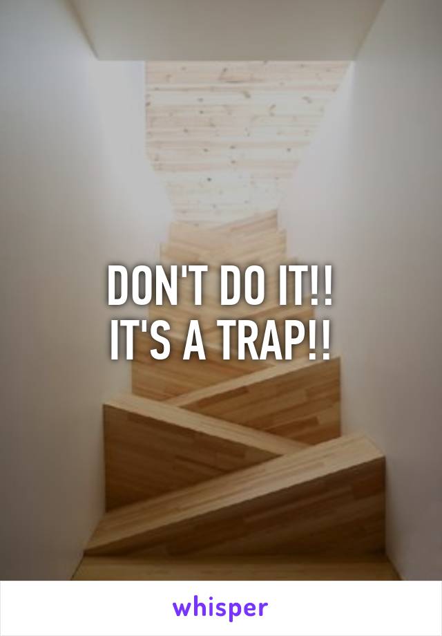 DON'T DO IT!!
IT'S A TRAP!!