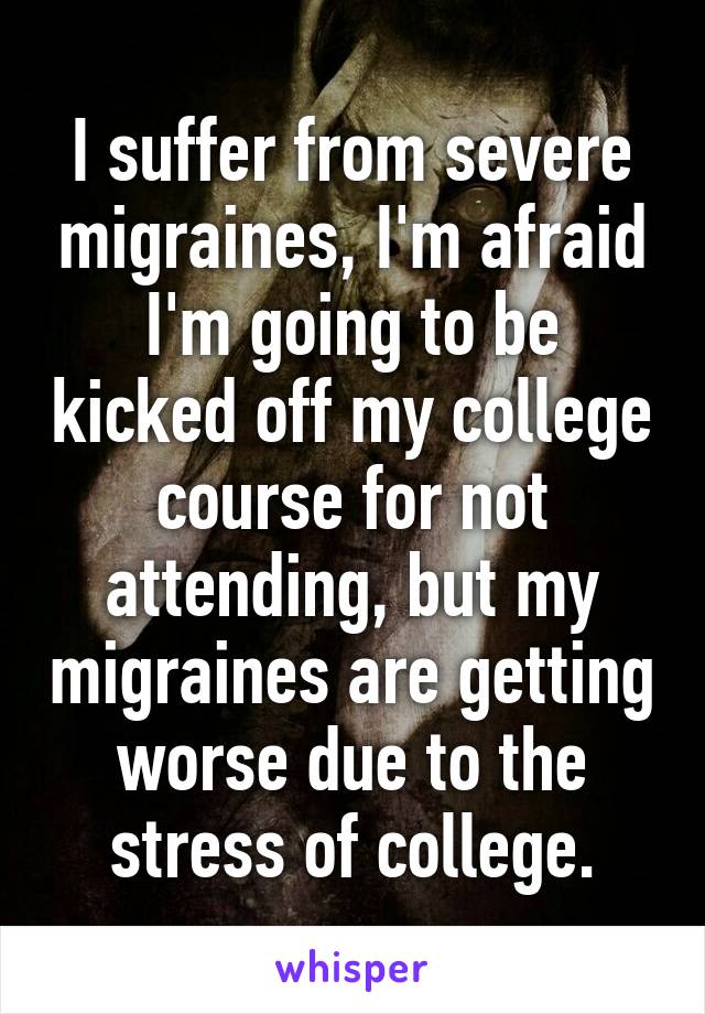 I suffer from severe migraines, I'm afraid I'm going to be kicked off my college course for not attending, but my migraines are getting worse due to the stress of college.