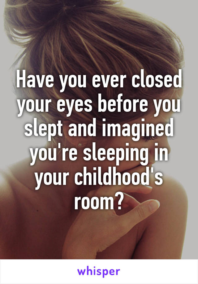 Have you ever closed your eyes before you slept and imagined you're sleeping in your childhood's room?