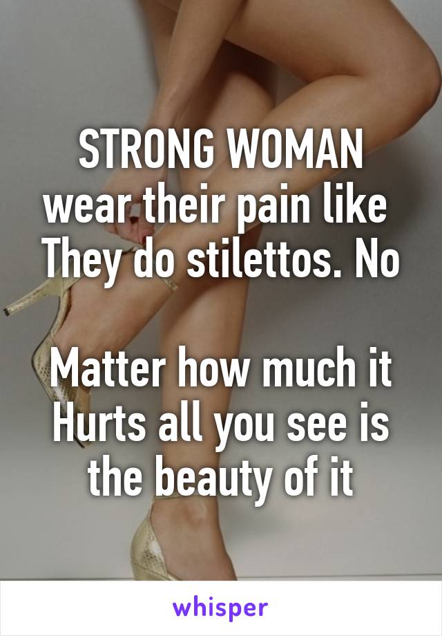 STRONG WOMAN
wear their pain like 
They do stilettos. No 
Matter how much it
Hurts all you see is the beauty of it