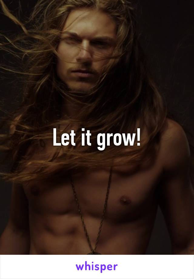 Let it grow!