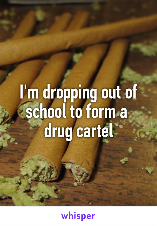 I'm dropping out of school to form a  drug cartel