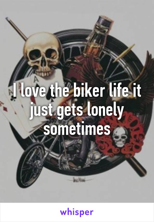 I love the biker life it just gets lonely sometimes