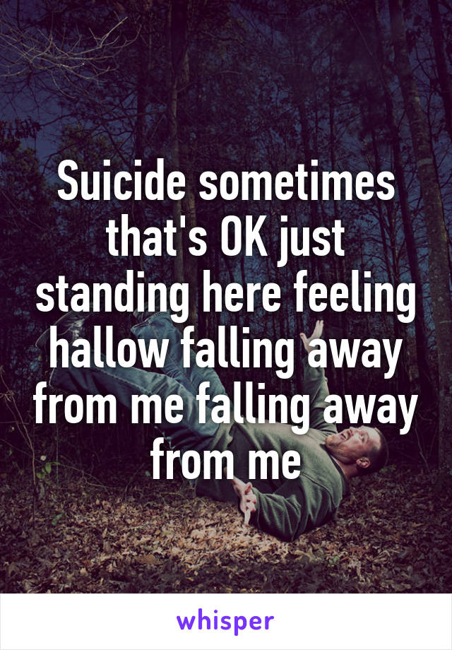 Suicide sometimes that's OK just standing here feeling hallow falling away from me falling away from me