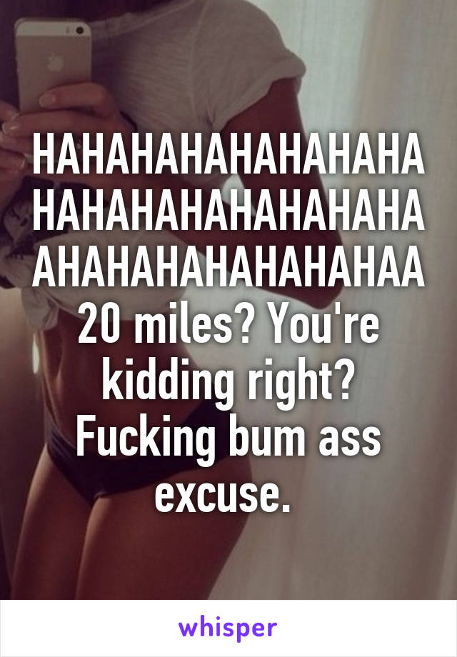 HAHAHAHAHAHAHAHAHAHAHAHAHAHAHAHAAHAHAHAHAHAHAHAA 20 miles? You're kidding right? Fucking bum ass excuse. 