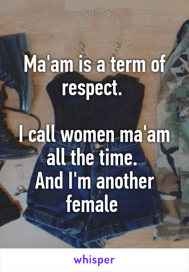 Ma'am is a term of respect. 

I call women ma'am all the time. 
And I'm another female 