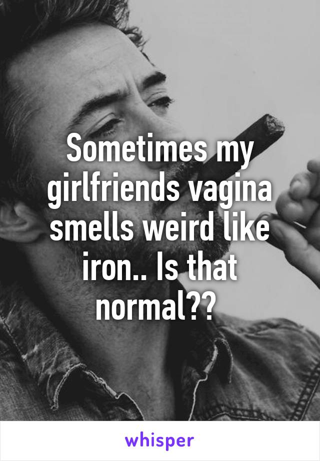 Sometimes my girlfriends vagina smells weird like iron.. Is that normal?? 