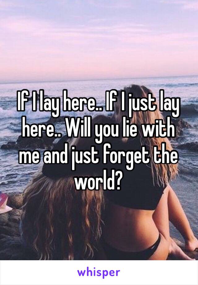 If I lay here.. If I just lay here.. Will you lie with 
me and just forget the world? 