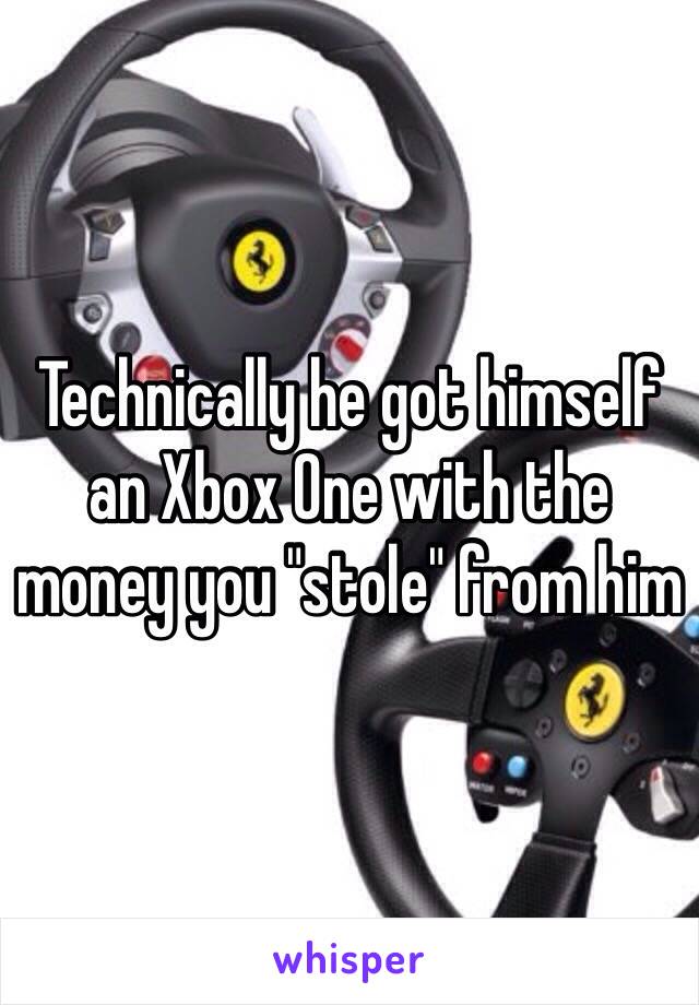 Technically he got himself an Xbox One with the money you "stole" from him