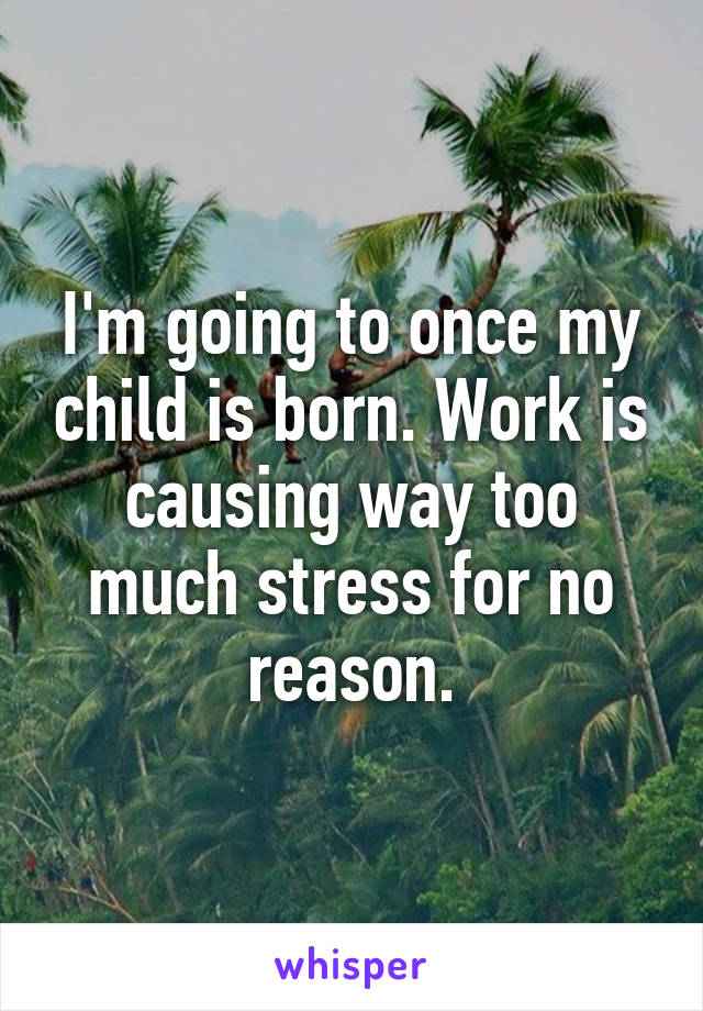 I'm going to once my child is born. Work is causing way too much stress for no reason.