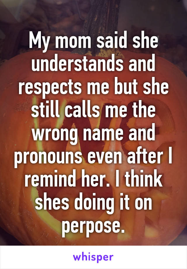 My mom said she understands and respects me but she still calls me the wrong name and pronouns even after I remind her. I think shes doing it on perpose.