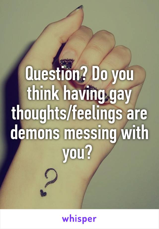 Question? Do you think having gay thoughts/feelings are demons messing with you? 