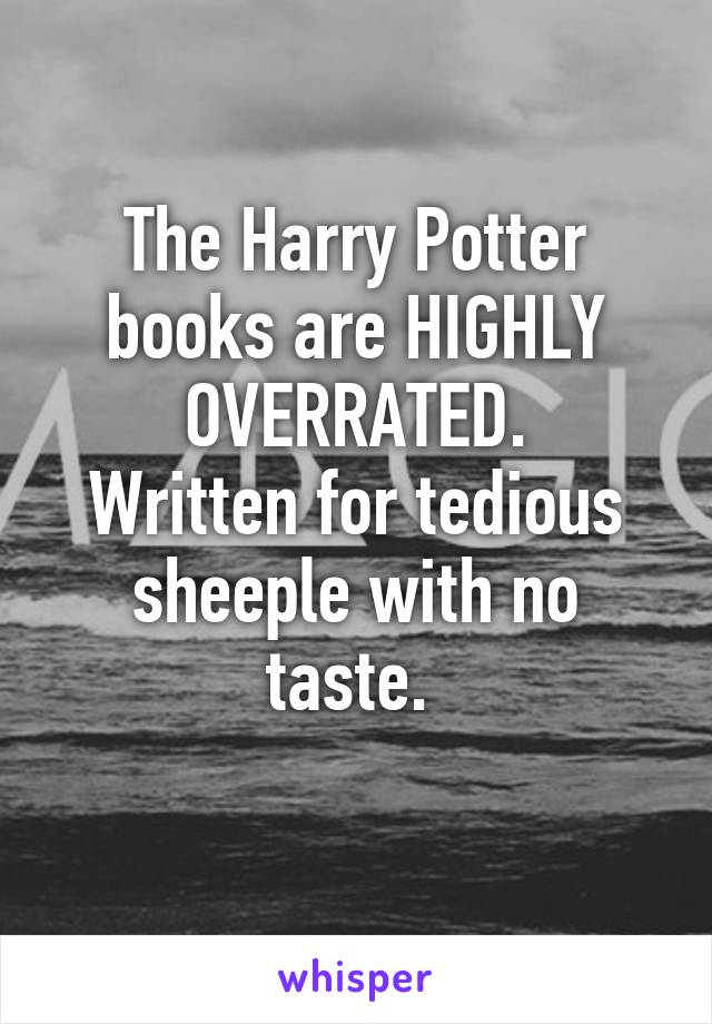 The Harry Potter books are HIGHLY OVERRATED.
Written for tedious sheeple with no taste. 
