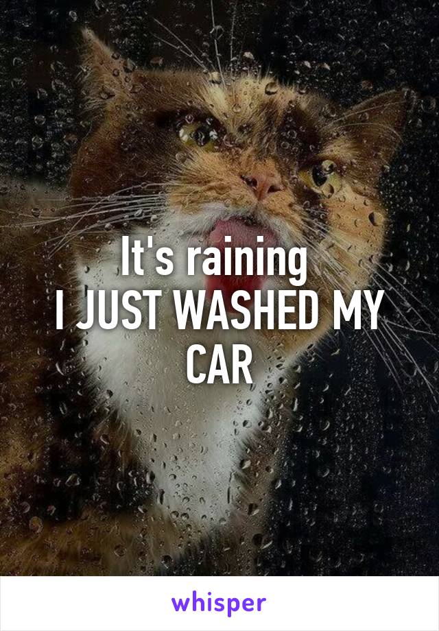 It's raining 
I JUST WASHED MY CAR