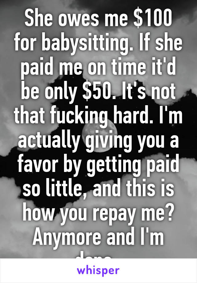 She owes me $100 for babysitting. If she paid me on time it'd be only $50. It's not that fucking hard. I'm actually giving you a favor by getting paid so little, and this is how you repay me? Anymore and I'm done. 