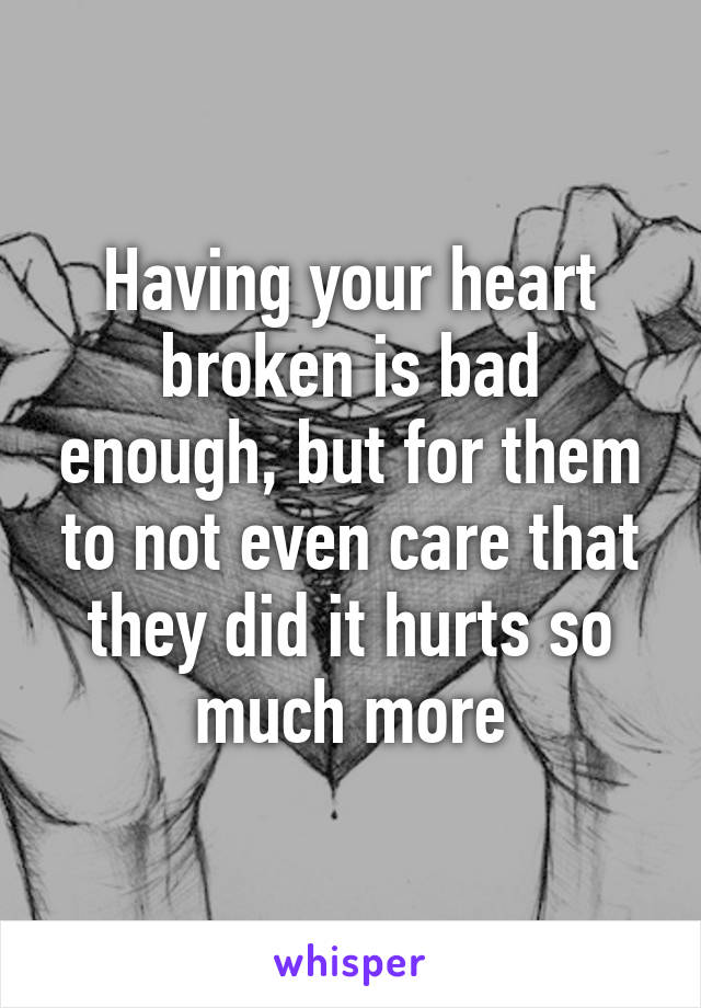 Having your heart broken is bad enough, but for them to not even care that they did it hurts so much more