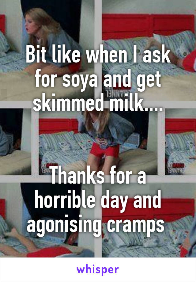 Bit like when I ask for soya and get skimmed milk....


Thanks for a horrible day and agonising cramps 