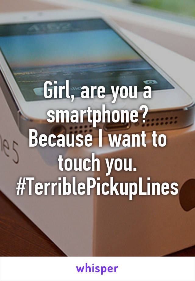 Girl, are you a smartphone? Because I want to touch you. #TerriblePickupLines