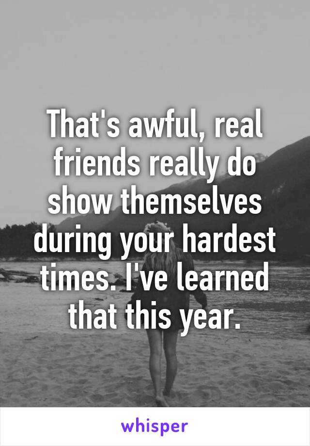 That's awful, real friends really do show themselves during your hardest times. I've learned that this year.