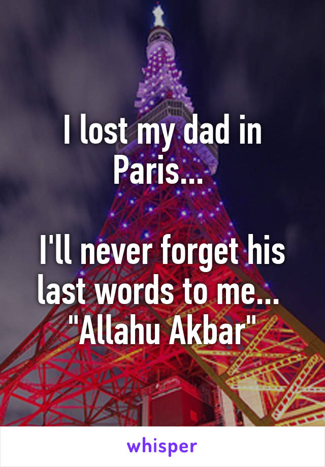 I lost my dad in Paris... 

I'll never forget his last words to me... 
"Allahu Akbar"