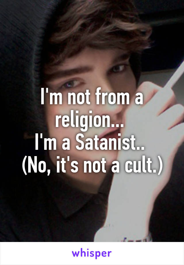 I'm not from a religion... 
I'm a Satanist.. 
(No, it's not a cult.)