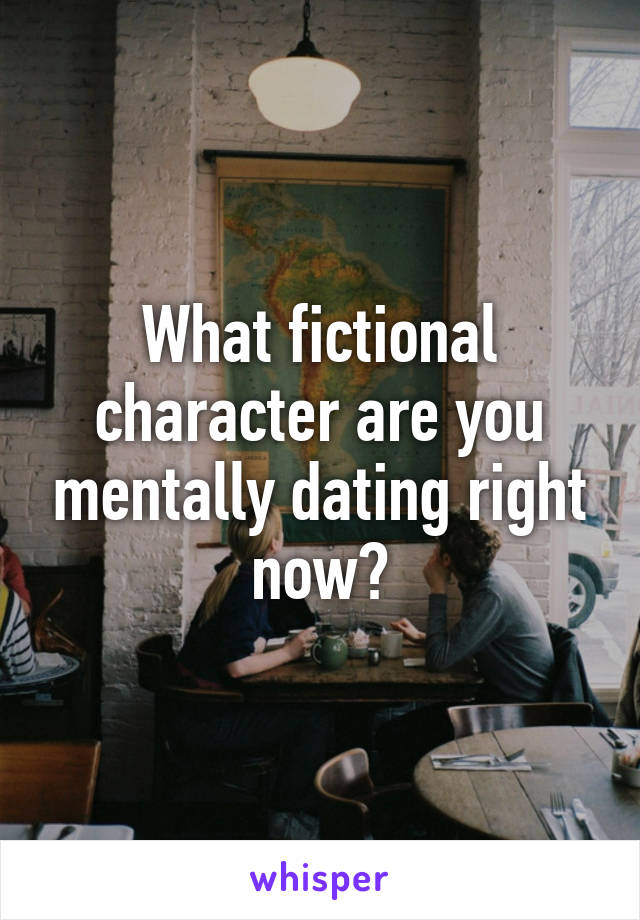 What fictional character are you mentally dating right now?