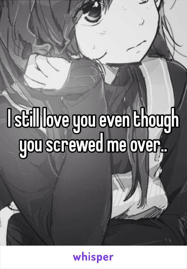 I still love you even though you screwed me over..