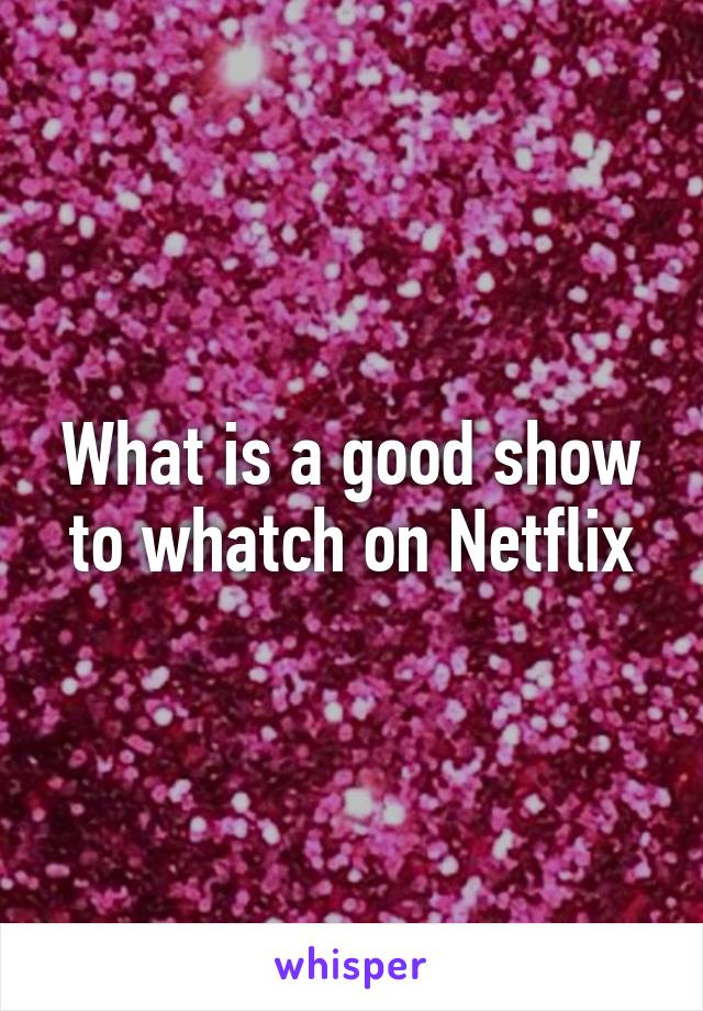 What is a good show to whatch on Netflix