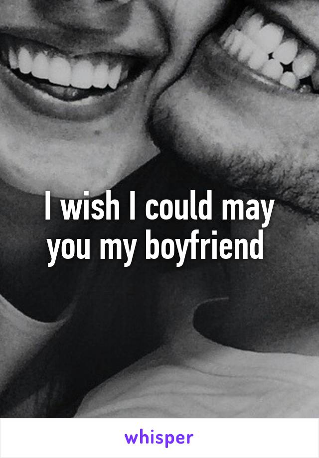 I wish I could may you my boyfriend 