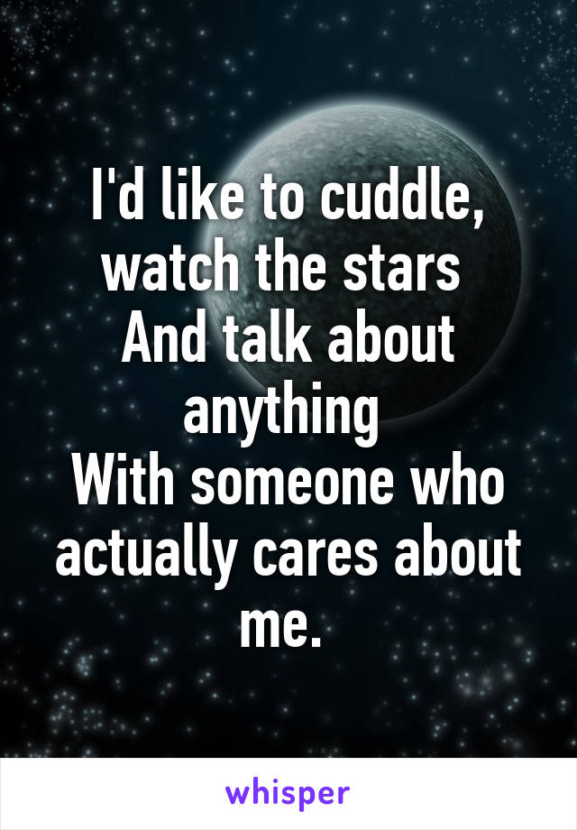 I'd like to cuddle, watch the stars 
And talk about anything 
With someone who actually cares about me. 