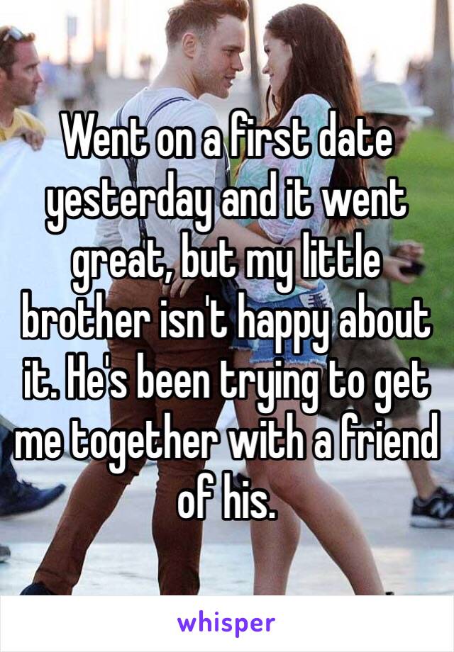 Went on a first date yesterday and it went great, but my little brother isn't happy about it. He's been trying to get me together with a friend of his.