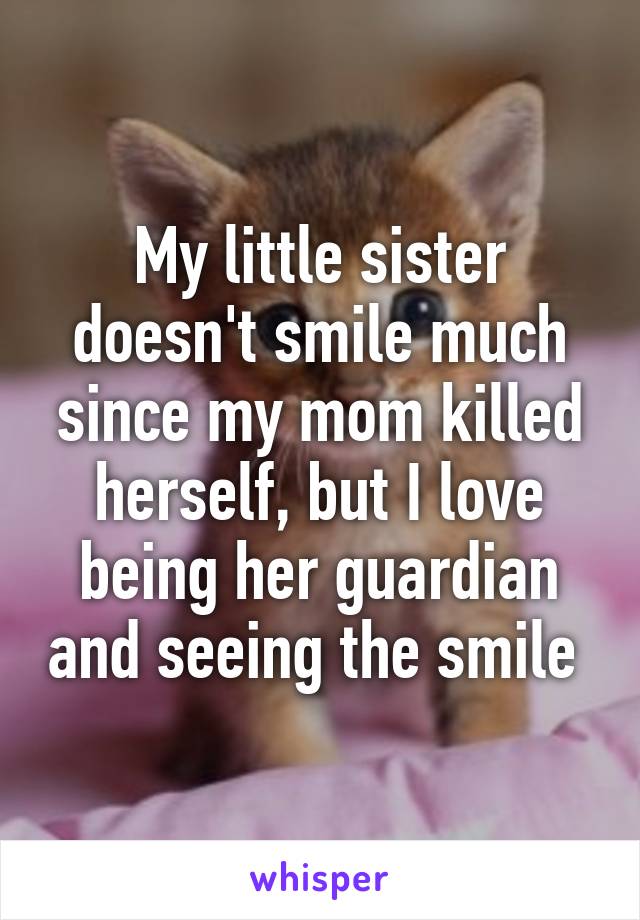 My little sister doesn't smile much since my mom killed herself, but I love being her guardian and seeing the smile 