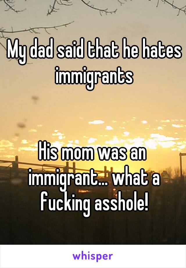  My dad said that he hates immigrants


His mom was an immigrant... what a fucking asshole!