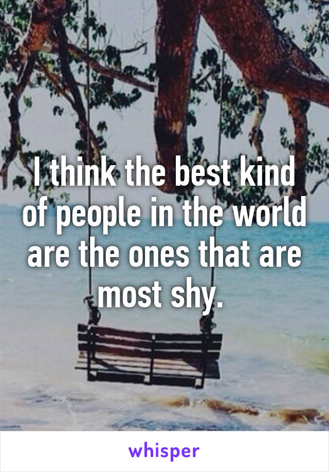 I think the best kind of people in the world are the ones that are most shy. 