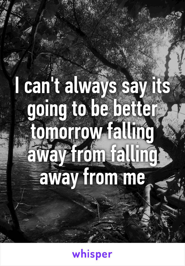 I can't always say its going to be better tomorrow falling away from falling away from me