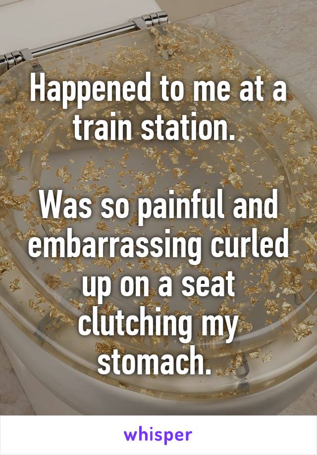 Happened to me at a train station. 

Was so painful and embarrassing curled up on a seat clutching my stomach. 