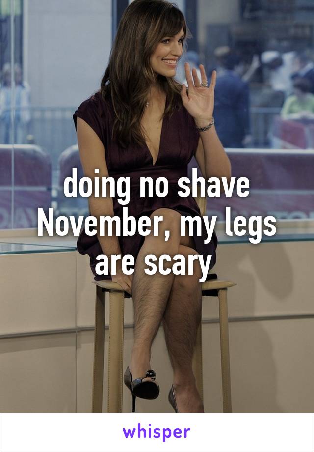 doing no shave November, my legs are scary 