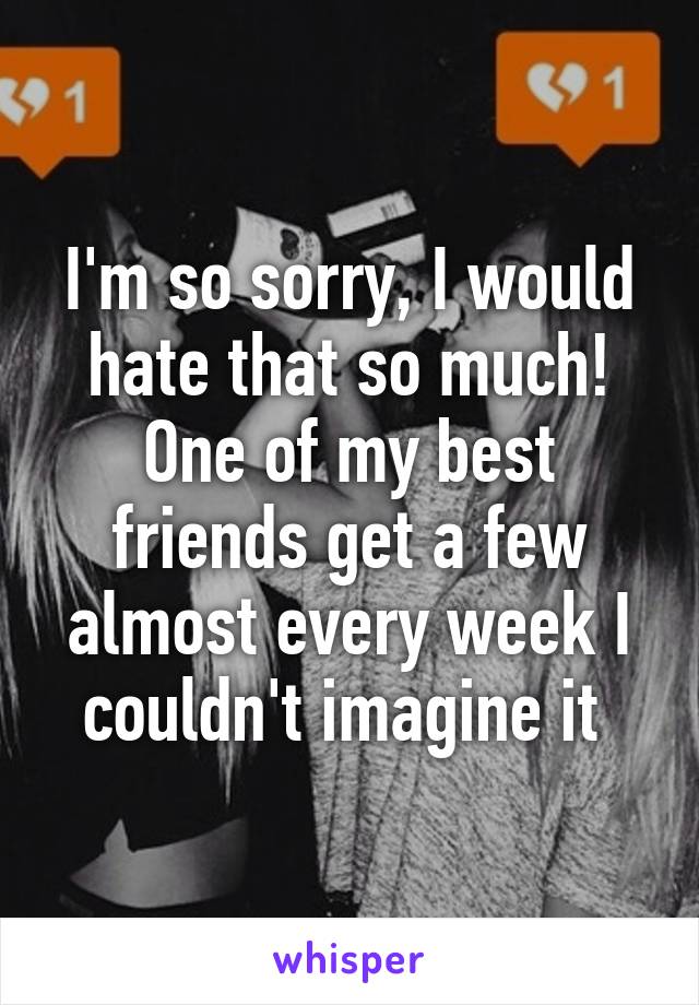 I'm so sorry, I would hate that so much! One of my best friends get a few almost every week I couldn't imagine it 