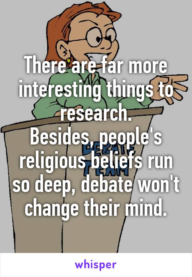 There are far more interesting things to research.
Besides, people's religious beliefs run so deep, debate won't change their mind.