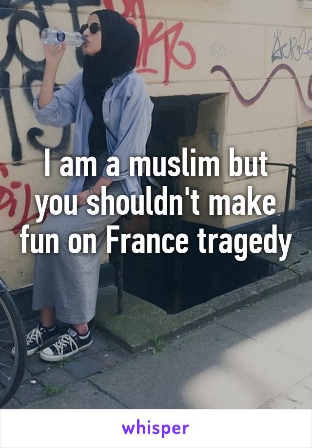 I am a muslim but you shouldn't make fun on France tragedy 