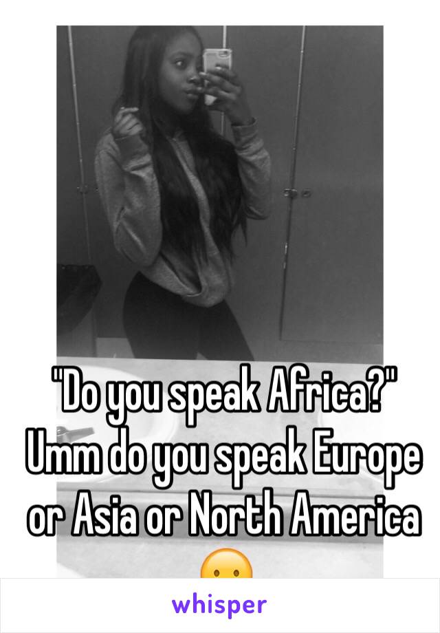 "Do you speak Africa?" 
Umm do you speak Europe or Asia or North America 😦