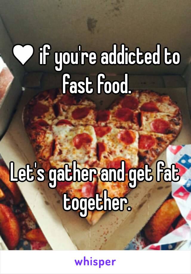 ♥ if you're addicted to fast food.


Let's gather and get fat together.