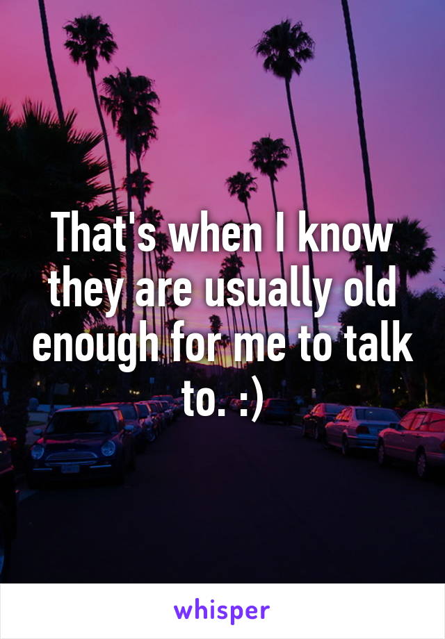 That's when I know they are usually old enough for me to talk to. :)