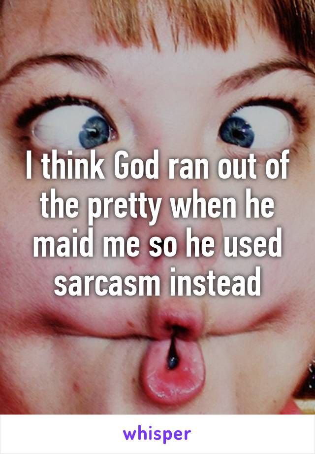 I think God ran out of the pretty when he maid me so he used sarcasm instead